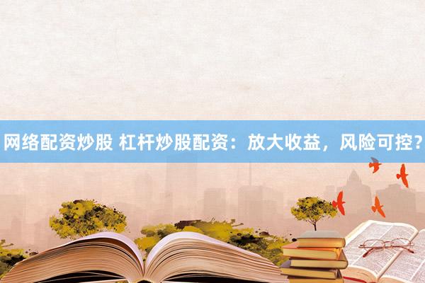 网络配资炒股 杠杆炒股配资：放大收益，风险可控？