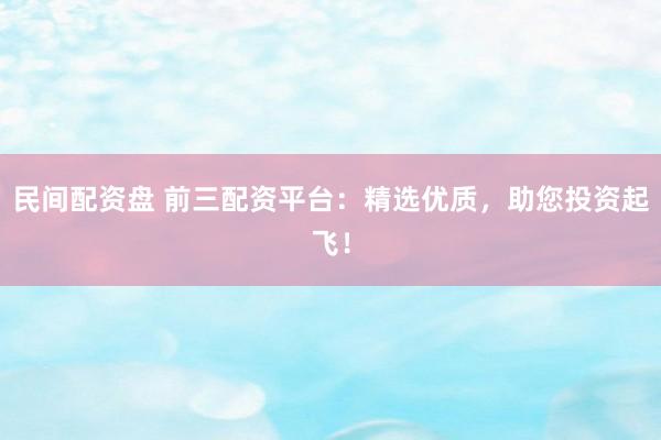 民间配资盘 前三配资平台：精选优质，助您投资起飞！