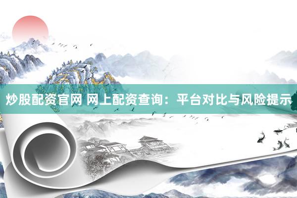 炒股配资官网 网上配资查询：平台对比与风险提示