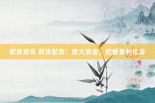 配资资讯 期货配资：放大资金，把握盈利机会
