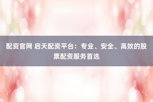 配资官网 启天配资平台：专业、安全、高效的股票配资服务首选