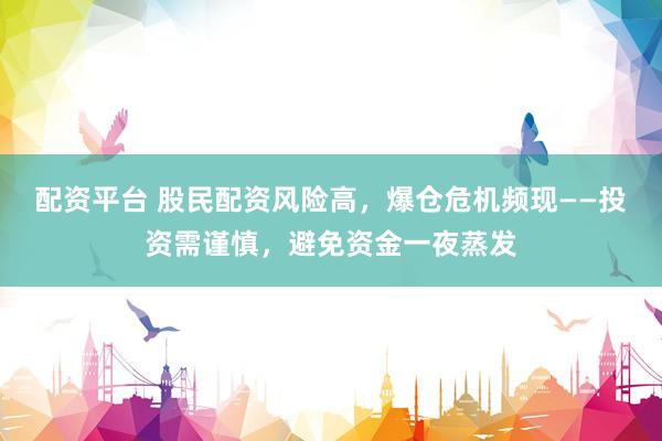 配资平台 股民配资风险高，爆仓危机频现——投资需谨慎，避免资金一夜蒸发
