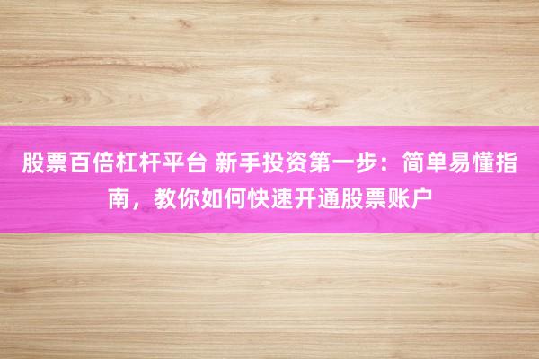 股票百倍杠杆平台 新手投资第一步：简单易懂指南，教你如何快速开通股票账户