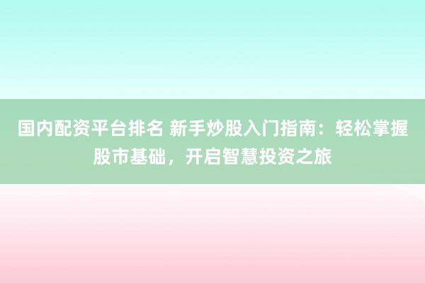 国内配资平台排名 新手炒股入门指南：轻松掌握股市基础，开启智慧投资之旅