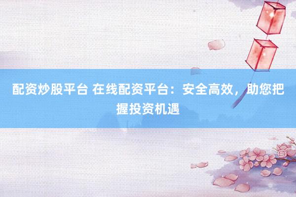 配资炒股平台 在线配资平台：安全高效，助您把握投资机遇