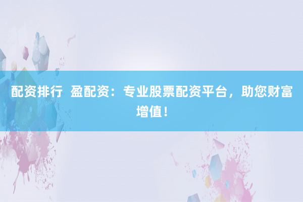 配资排行  盈配资：专业股票配资平台，助您财富增值！