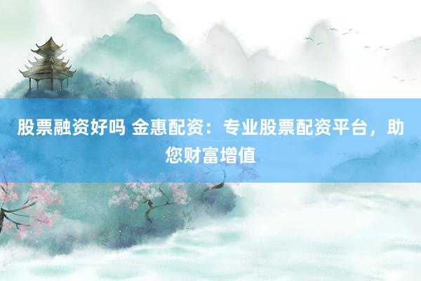股票融资好吗 金惠配资：专业股票配资平台，助您财富增值