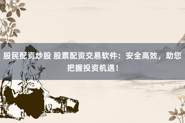 股民配资炒股 股票配资交易软件：安全高效，助您把握投资机遇！