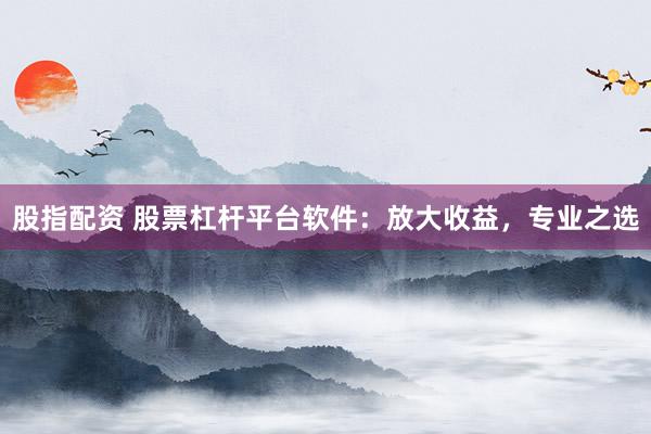 股指配资 股票杠杆平台软件：放大收益，专业之选