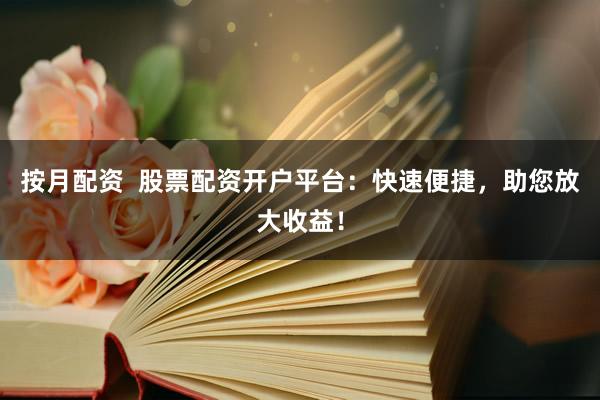按月配资  股票配资开户平台：快速便捷，助您放大收益！