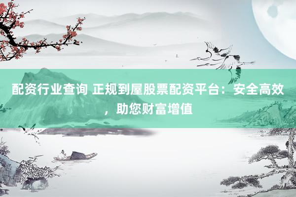 配资行业查询 正规到屋股票配资平台：安全高效，助您财富增值