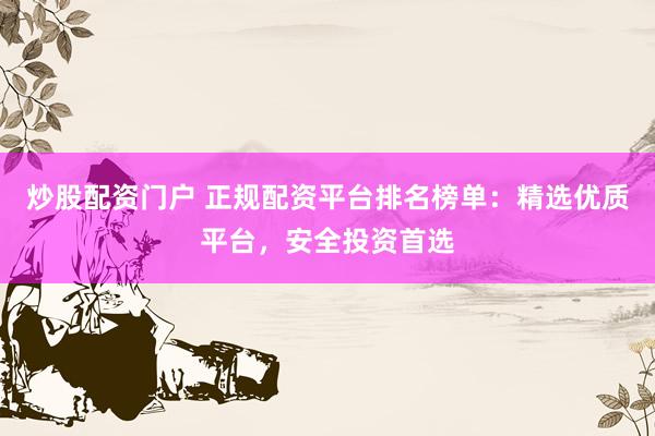 炒股配资门户 正规配资平台排名榜单：精选优质平台，安全投资首选