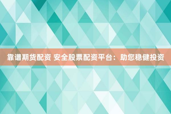 靠谱期货配资 安全股票配资平台：助您稳健投资