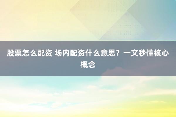 股票怎么配资 场内配资什么意思？一文秒懂核心概念
