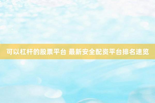 可以杠杆的股票平台 最新安全配资平台排名速览