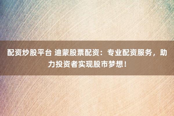配资炒股平台 迪蒙股票配资：专业配资服务，助力投资者实现股市梦想！