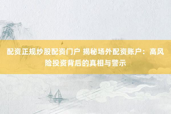 配资正规炒股配资门户 揭秘场外配资账户：高风险投资背后的真相与警示