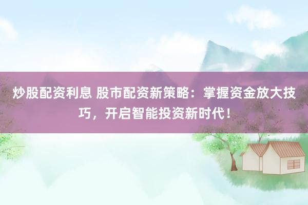 炒股配资利息 股市配资新策略：掌握资金放大技巧，开启智能投资新时代！