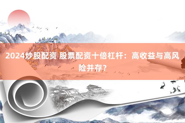 2024炒股配资 股票配资十倍杠杆：高收益与高风险并存？