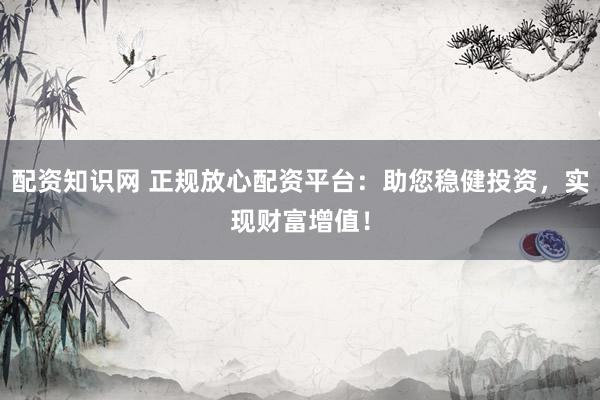 配资知识网 正规放心配资平台：助您稳健投资，实现财富增值！