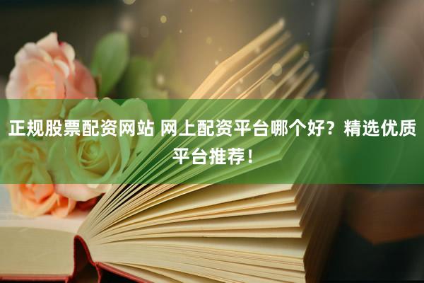 正规股票配资网站 网上配资平台哪个好？精选优质平台推荐！