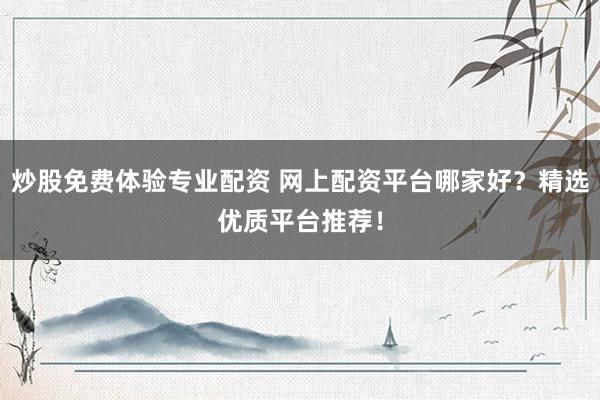 炒股免费体验专业配资 网上配资平台哪家好？精选优质平台推荐！
