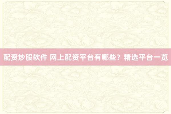 配资炒股软件 网上配资平台有哪些？精选平台一览