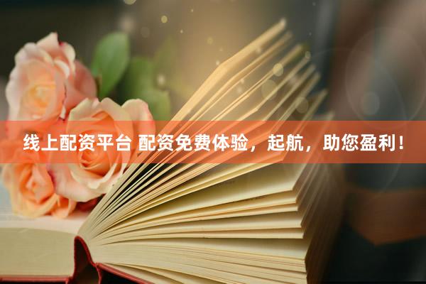 线上配资平台 配资免费体验，起航，助您盈利！