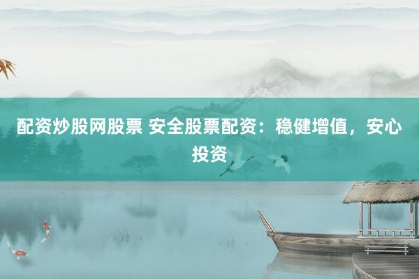 配资炒股网股票 安全股票配资：稳健增值，安心投资