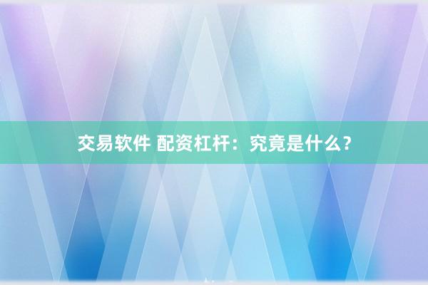 交易软件 配资杠杆：究竟是什么？