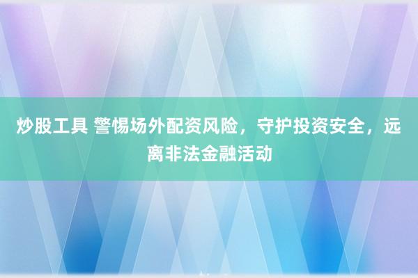 炒股工具 警惕场外配资风险，守护投资安全，远离非法金融活动