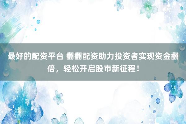 最好的配资平台 翻翻配资助力投资者实现资金翻倍，轻松开启股市新征程！
