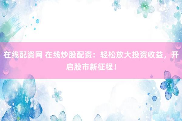 在线配资网 在线炒股配资：轻松放大投资收益，开启股市新征程！