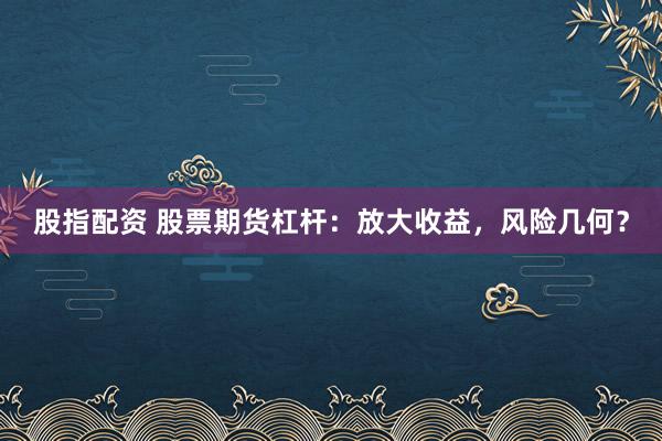 股指配资 股票期货杠杆：放大收益，风险几何？
