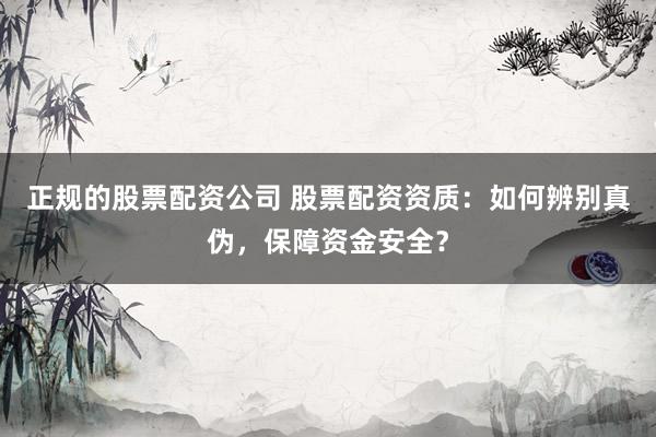 正规的股票配资公司 股票配资资质：如何辨别真伪，保障资金安全？