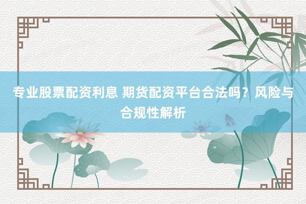 专业股票配资利息 期货配资平台合法吗？风险与合规性解析