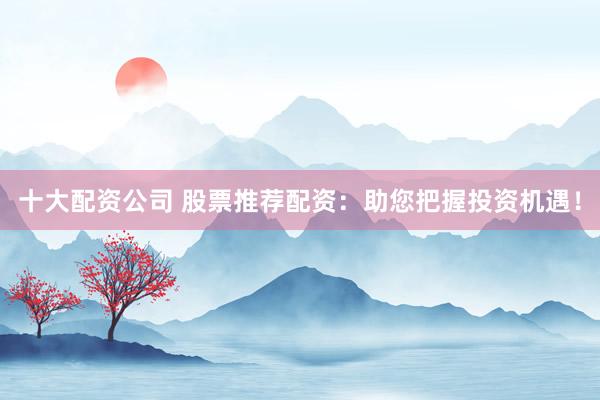 十大配资公司 股票推荐配资：助您把握投资机遇！