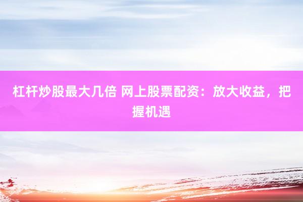 杠杆炒股最大几倍 网上股票配资：放大收益，把握机遇