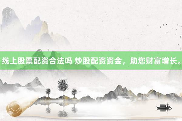 线上股票配资合法吗 炒股配资资金，助您财富增长。