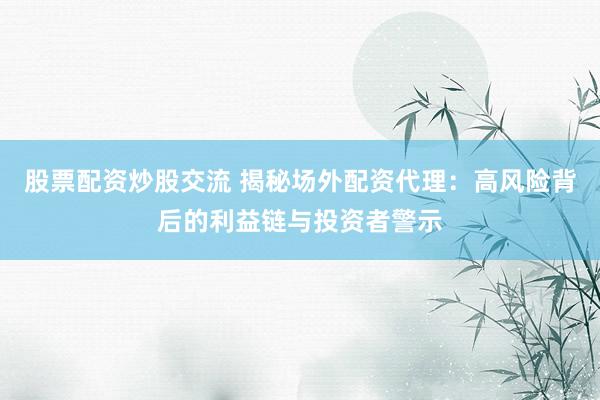 股票配资炒股交流 揭秘场外配资代理：高风险背后的利益链与投资者警示