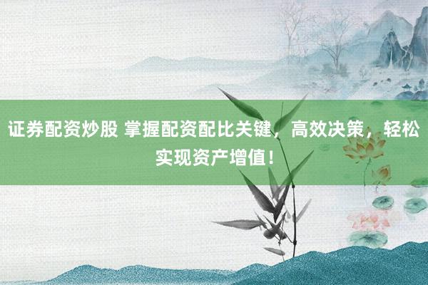 证券配资炒股 掌握配资配比关键，高效决策，轻松实现资产增值！