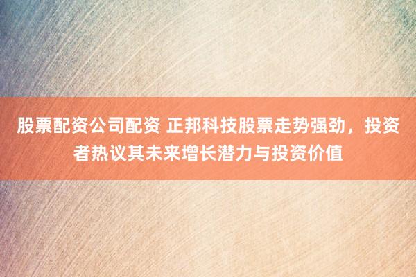 股票配资公司配资 正邦科技股票走势强劲，投资者热议其未来增长潜力与投资价值