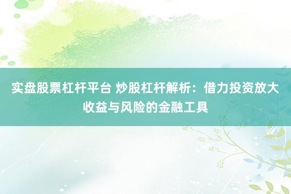 实盘股票杠杆平台 炒股杠杆解析：借力投资放大收益与风险的金融工具