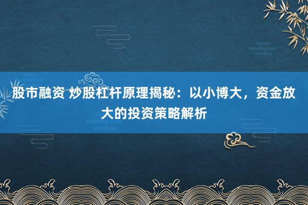 股市融资 炒股杠杆原理揭秘：以小博大，资金放大的投资策略解析