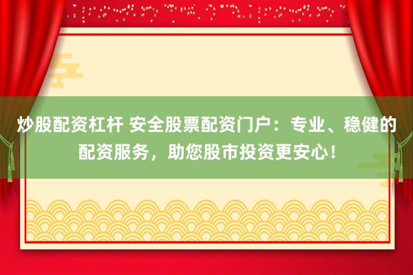 炒股配资杠杆 安全股票配资门户：专业、稳健的配资服务，助您股市投资更安心！