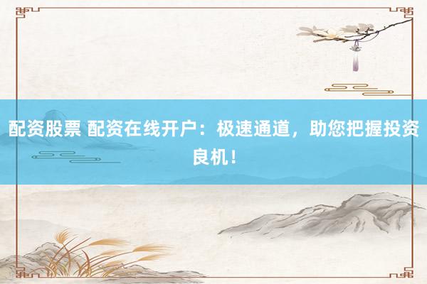 配资股票 配资在线开户：极速通道，助您把握投资良机！
