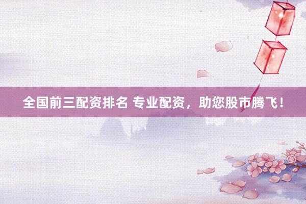 全国前三配资排名 专业配资，助您股市腾飞！