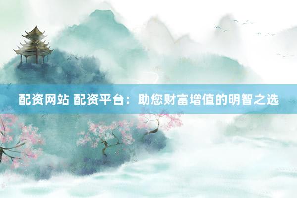 配资网站 配资平台：助您财富增值的明智之选