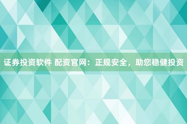 证券投资软件 配资官网：正规安全，助您稳健投资
