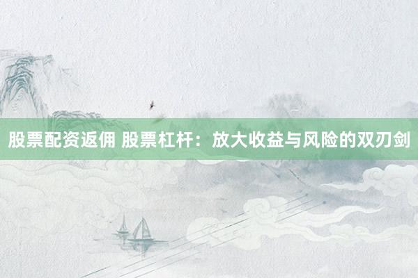股票配资返佣 股票杠杆：放大收益与风险的双刃剑